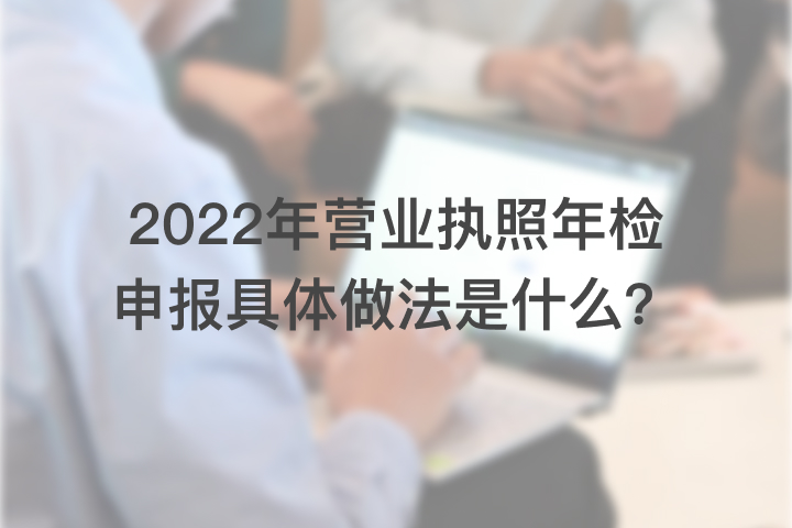 2022年营业执照年检申报具体做法是什么？