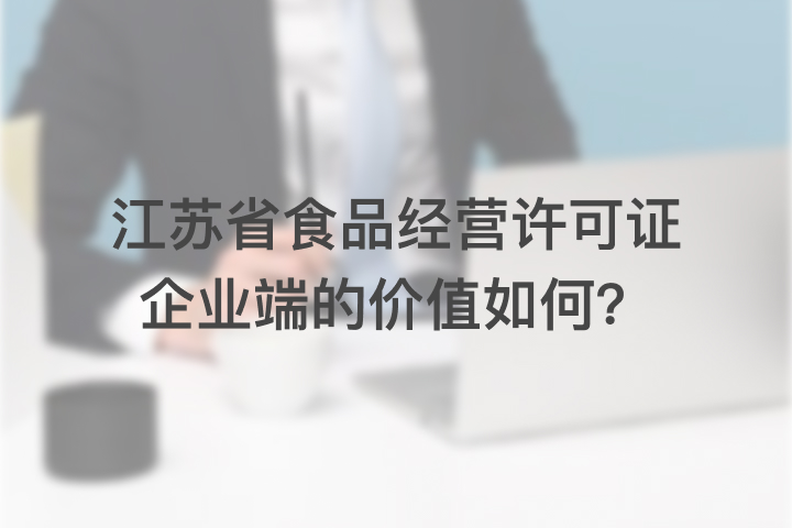 江苏省食品经营许可证企业端的价值如何？