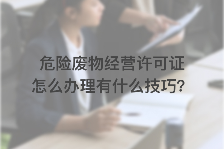 危险废物经营许可证怎么办理，有什么技巧？