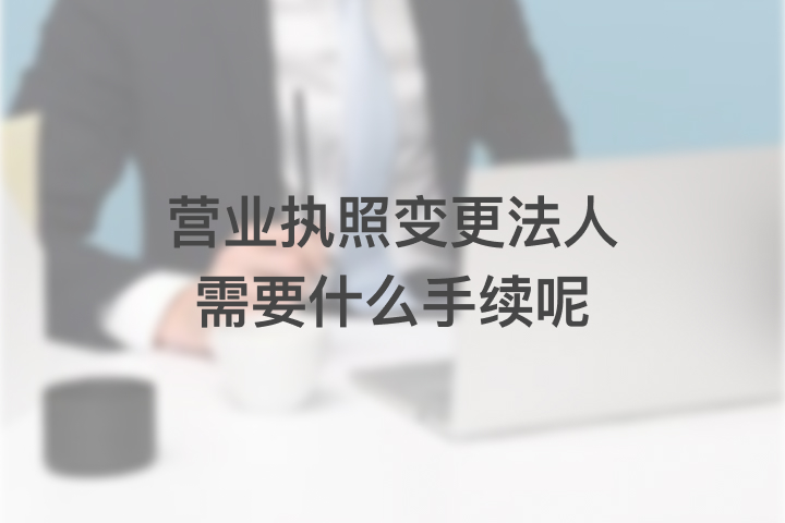 营业执照变更法人需要什么手续呢