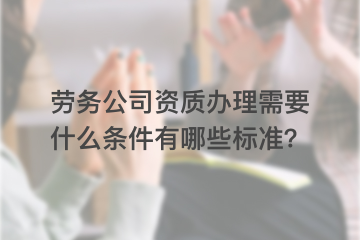 劳务公司资质办理需要什么条件有哪些标准？