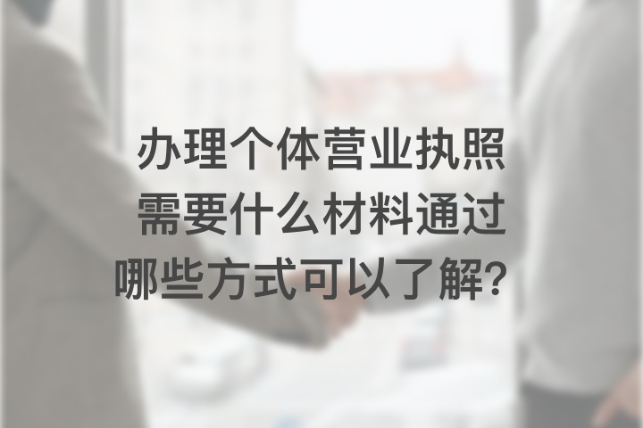 办理个体营业执照需要什么材料通过哪些方式可以了解？