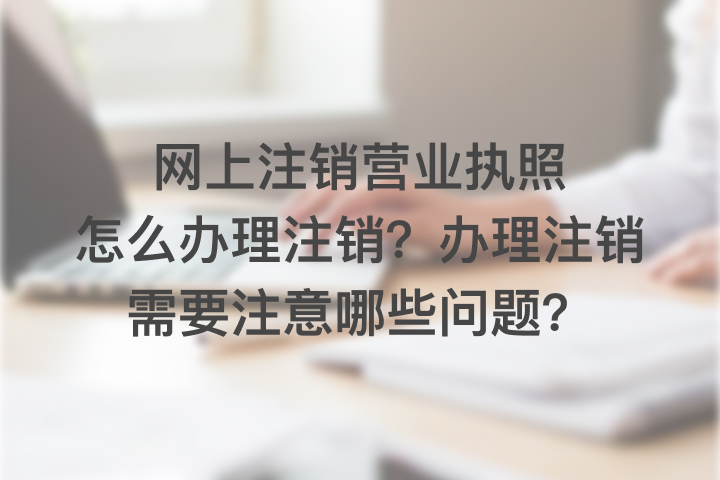 网上注销营业执照怎么办理注销？办理注销需要注意哪些问题？