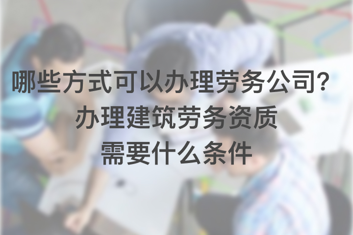 哪些方式可以办理劳务公司？办理建筑劳务资质需要什么条件