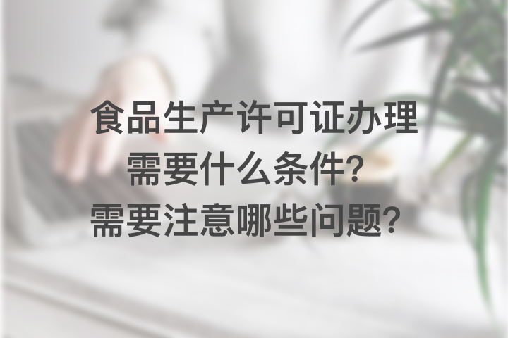 食品生产许可证办理需要什么条件？需要注意哪些问题？