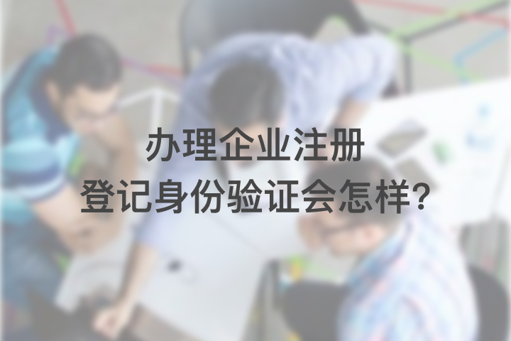 办理企业注册登记身份验证会怎样?