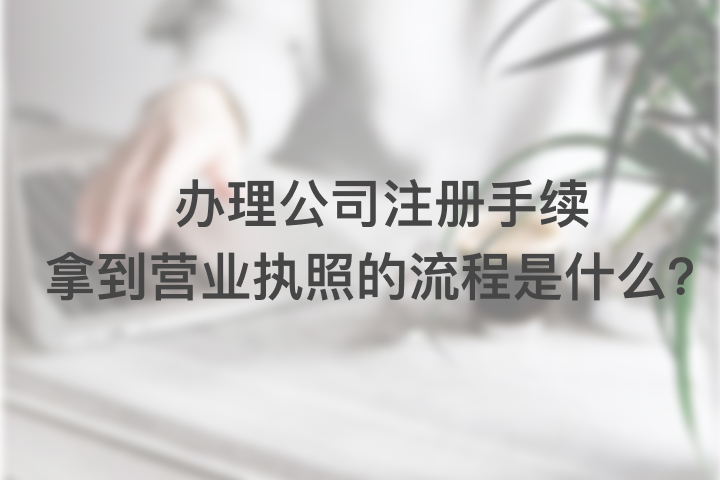 办理公司注册手续,拿到营业执照的流程是什么？