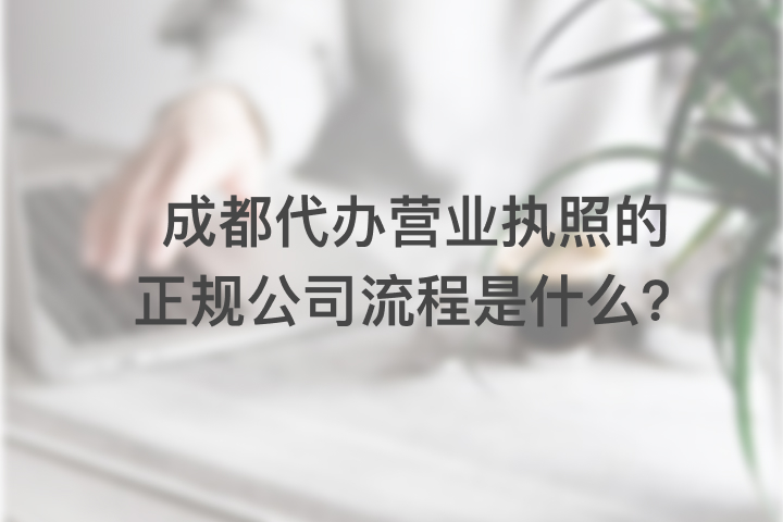 成都代办营业执照的正规公司流程是什么？