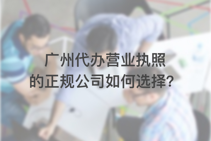 广州代办营业执照的正规公司如何选择？