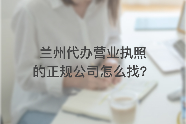 兰州代办营业执照的正规公司怎么找？