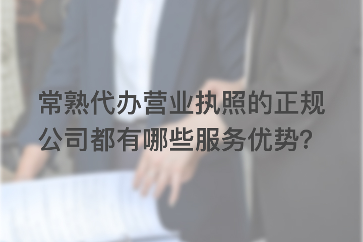 常熟代办营业执照的正规公司都有哪些服务优势？