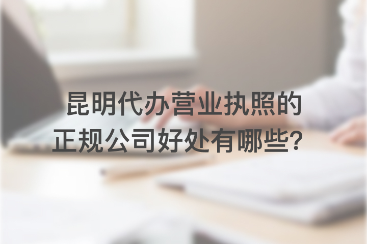 昆明代办营业执照的正规公司好处有哪些？