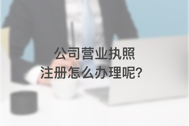 公司营业执照注册怎么办理呢？