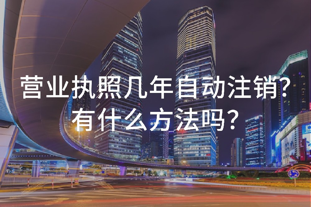 营业执照几年自动注销？有什么方法吗？