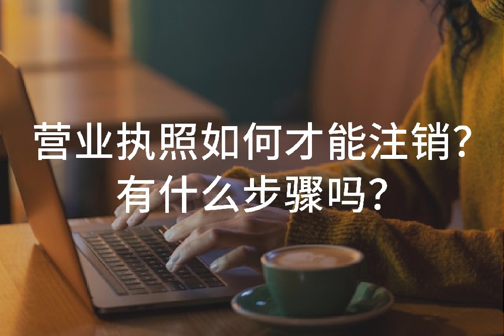 营业执照如何才能注销？有什么步骤吗？